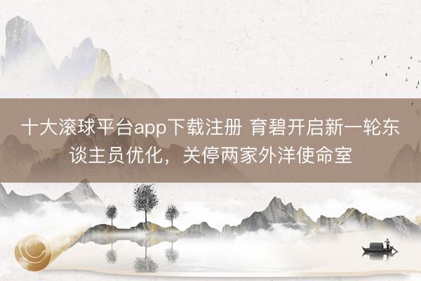 十大滚球平台app下载注册 育碧开启新一轮东谈主员优化，关停两家外洋使命室