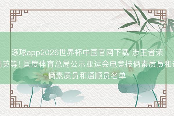 滚球app2026世界杯中国官网下载 涉王者荣耀、和平精英等! 国度体育总局公示亚运会电竞技俩素质员和通顺员名单