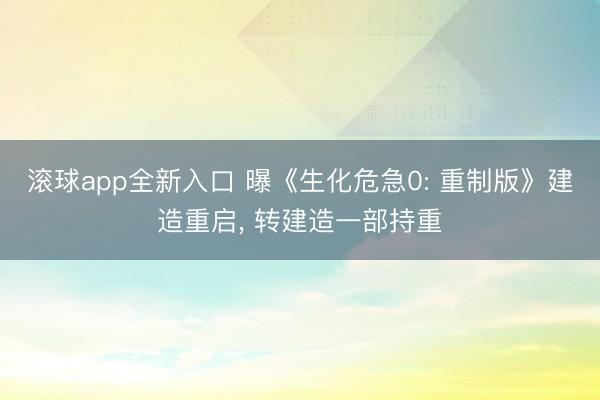 滚球app全新入口 曝《生化危急0: 重制版》建造重启, 转建造一部持重