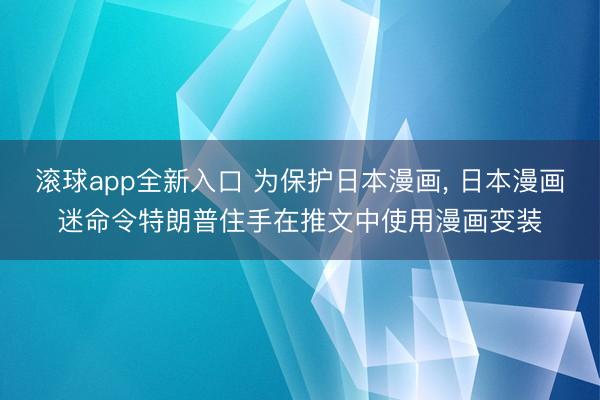 滚球app全新入口 为保护日本漫画, 日本漫画迷命令特朗普住手在推文中使用漫画变装