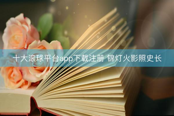 十大滚球平台app下载注册 锦灯火影照史长