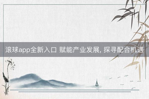 滚球app全新入口 赋能产业发展, 探寻配合机遇