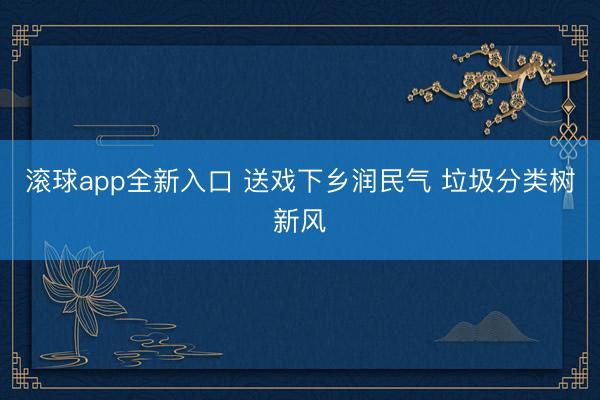 滚球app全新入口 送戏下乡润民气 垃圾分类树新风