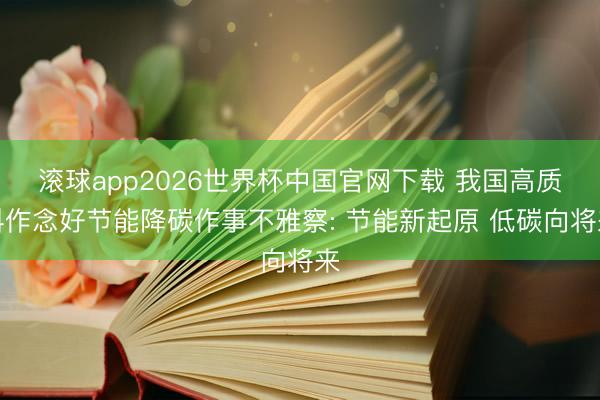 滚球app2026世界杯中国官网下载 我国高质料作念好节能降碳作事不雅察: 节能新起原 低碳向将来