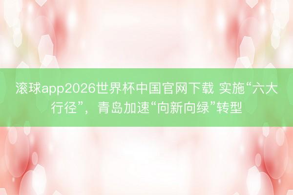 滚球app2026世界杯中国官网下载 实施“六大行径”，青岛加速“向新向绿”转型