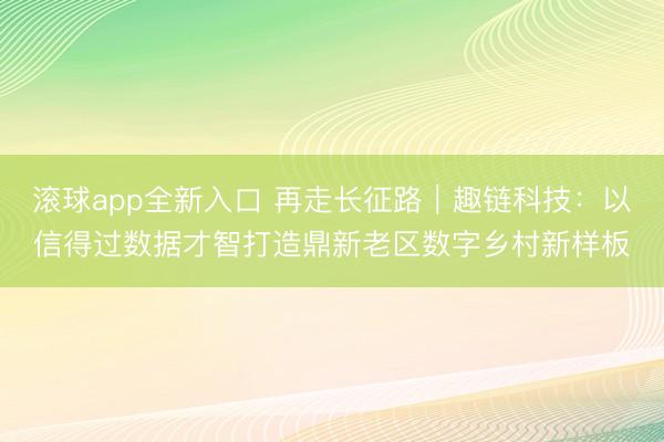 滚球app全新入口 再走长征路｜趣链科技：以信得过数据才智打造鼎新老区数字乡村新样板