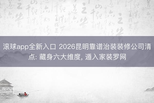 滚球app全新入口 2026昆明靠谱治装装修公司清点: 藏身六大维度, 遁入家装罗网