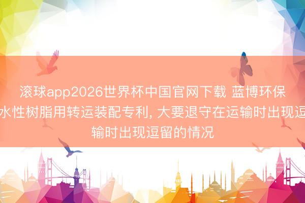 滚球app2026世界杯中国官网下载 蓝博环保得回加工水性树脂用转运装配专利, 大要退守在运输时出现逗留的情况