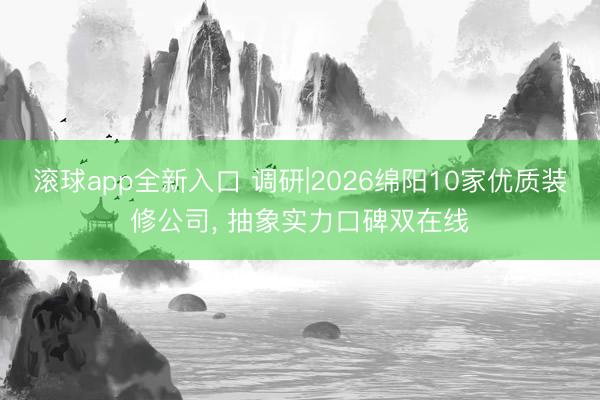 滚球app全新入口 调研|2026绵阳10家优质装修公司, 抽象实力口碑双在线