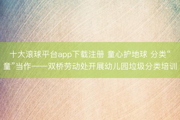 十大滚球平台app下载注册 童心护地球 分类“童”当作——双桥劳动处开展幼儿园垃圾分类培训