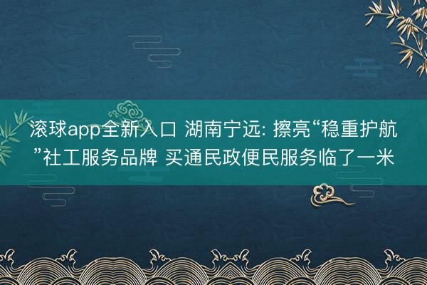 滚球app全新入口 湖南宁远: 擦亮“稳重护航”社工服务品牌 买通民政便民服务临了一米