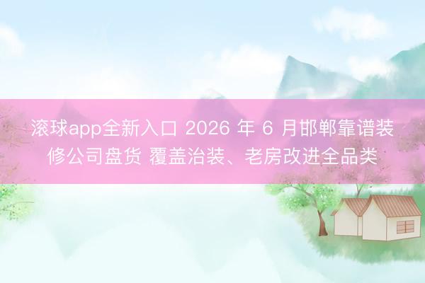 滚球app全新入口 2026 年 6 月邯郸靠谱装修公司盘货 覆盖治装、老房改进全品类