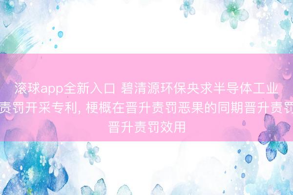 滚球app全新入口 碧清源环保央求半导体工业废水责罚开采专利, 梗概在晋升责罚恶果的同期晋升责罚效用