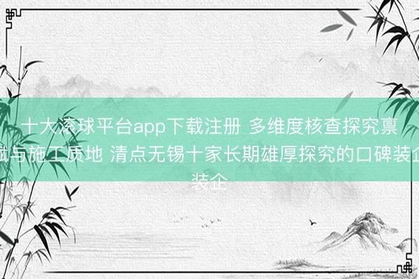 十大滚球平台app下载注册 多维度核查探究禀赋与施工质地 清点无锡十家长期雄厚探究的口碑装企