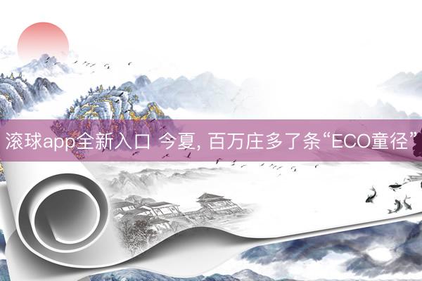 滚球app全新入口 今夏, 百万庄多了条“ECO童径”