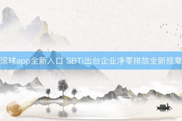 滚球app全新入口 SBTi出台企业净零排放全新规章