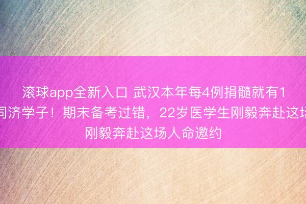 滚球app全新入口 武汉本年每4例捐髓就有1名华科大同济学子！期末备考过错，22岁医学生刚毅奔赴这场人命邀约