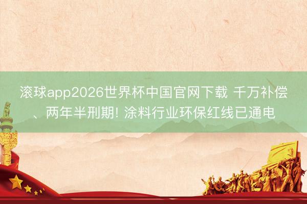 滚球app2026世界杯中国官网下载 千万补偿、两年半刑期! 涂料行业环保红线已通电