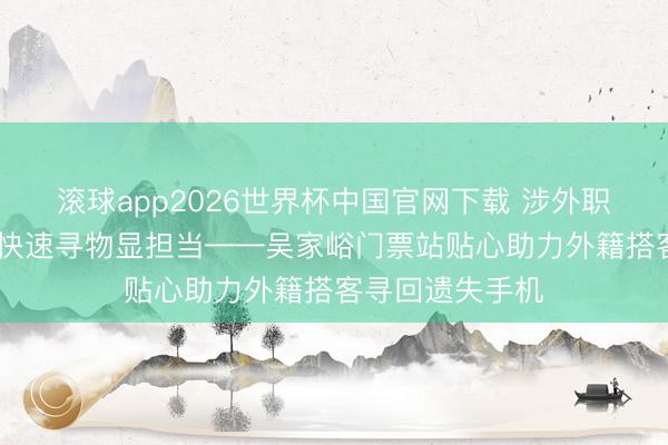 滚球app2026世界杯中国官网下载 涉外职业暖东谈主心 快速寻物显担当——吴家峪门票站贴心助力外籍搭客寻回遗失手机