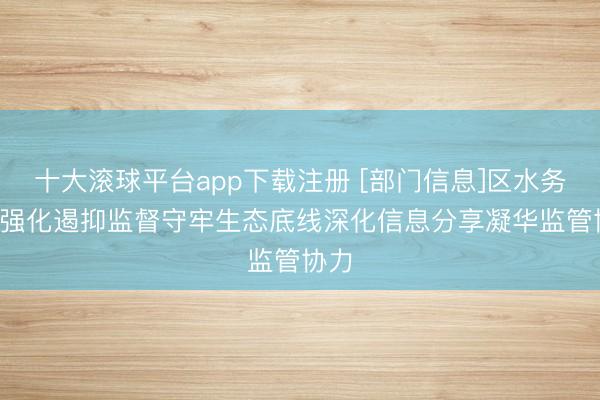 十大滚球平台app下载注册 [部门信息]区水务局: 强化遏抑监督守牢生态底线深化信息分享凝华监管协力