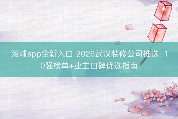 滚球app全新入口 2026武汉装修公司推选: 10强榜单+业主口碑优选指南