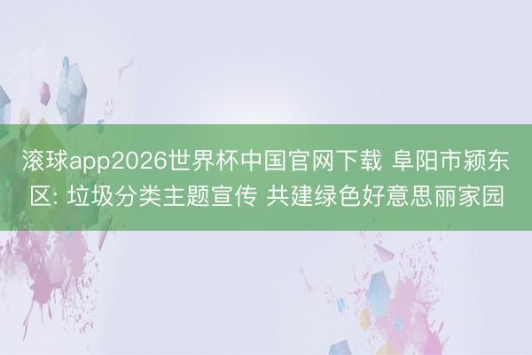 滚球app2026世界杯中国官网下载 阜阳市颍东区: 垃圾分类主题宣传 共建绿色好意思丽家园