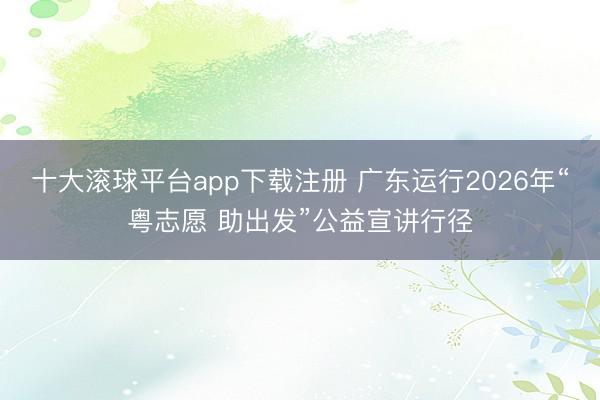 十大滚球平台app下载注册 广东运行2026年“粤志愿 助出发”公益宣讲行径