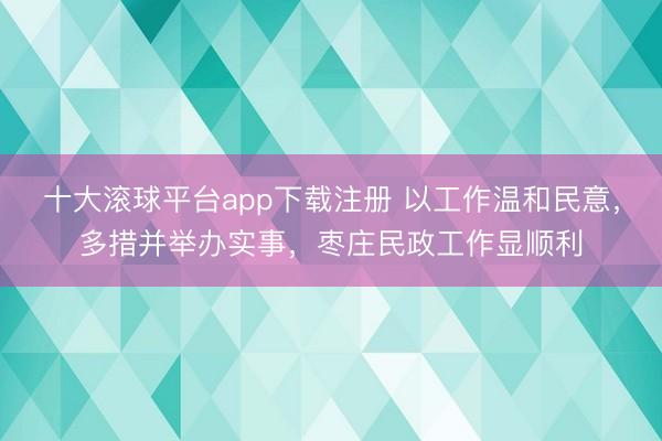 十大滚球平台app下载注册 以工作温和民意，多措并举办实事，枣庄民政工作显顺利