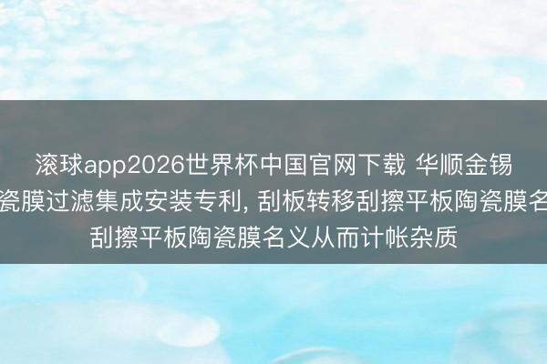 滚球app2026世界杯中国官网下载 华顺金锡环保肯求平板陶瓷膜过滤集成安装专利, 刮板转移刮擦平板陶瓷膜名义从而计帐杂质