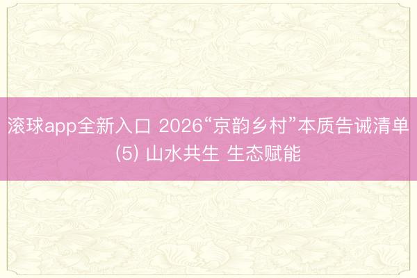 滚球app全新入口 2026“京韵乡村”本质告诫清单(5) 山水共生 生态赋能