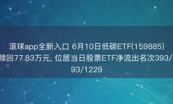 滚球app全新入口 6月10日低碳ETF(159885)遭净赎回77.83万元, 位居当日股票ETF净流出名次393/1229