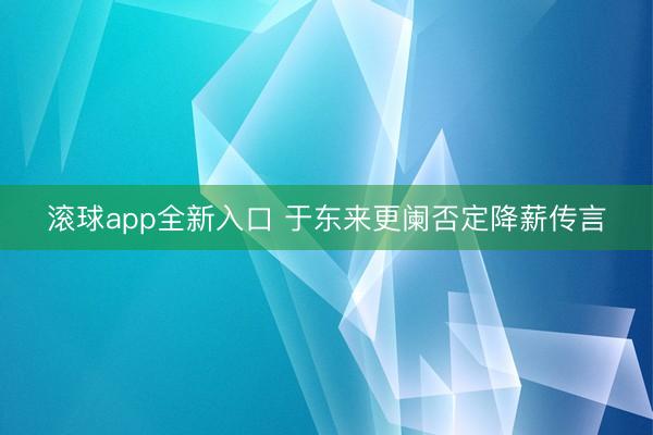滚球app全新入口 于东来更阑否定降薪传言