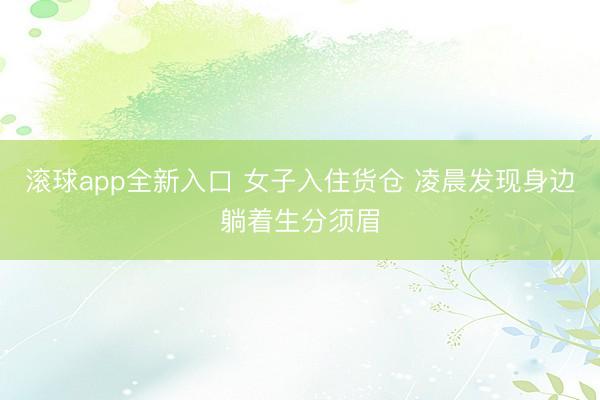 滚球app全新入口 女子入住货仓 凌晨发现身边躺着生分须眉