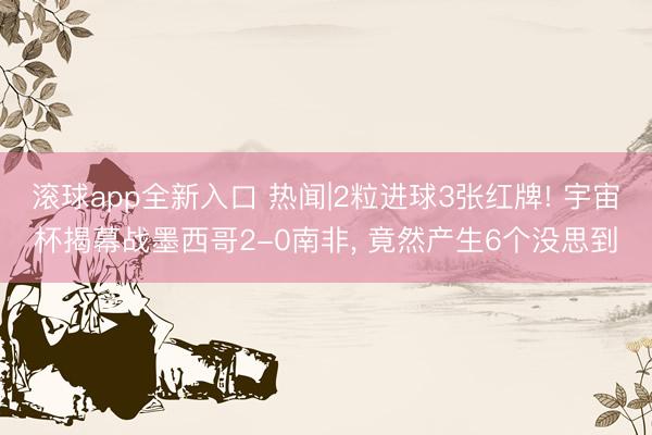 滚球app全新入口 热闻|2粒进球3张红牌! 宇宙杯揭幕战墨西哥2-0南非, 竟然产生6个没思到