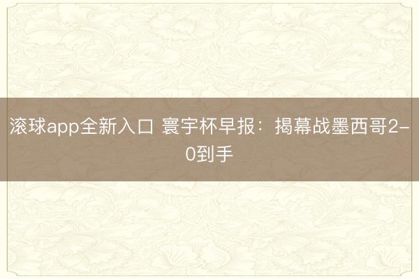 滚球app全新入口 寰宇杯早报:揭幕战墨西哥2-0到手