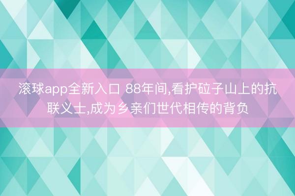 滚球app全新入口 88年间,看护砬子山上的抗联义士,成为乡亲们世代相传的背负