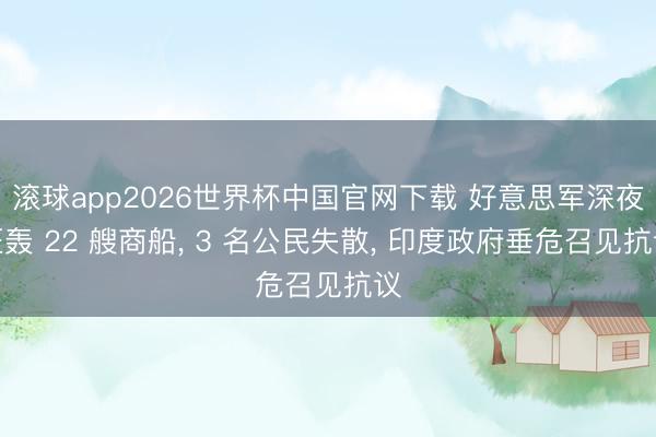 滚球app2026世界杯中国官网下载 好意思军深夜狂轰 22 艘商船, 3 名公民失散, 印度政府垂危召见抗议