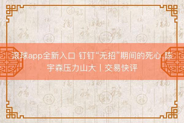 滚球app全新入口 钉钉“无招”期间的死心 陈宇森压力山大丨交易快评