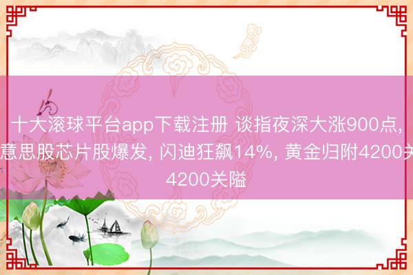 十大滚球平台app下载注册 谈指夜深大涨900点, 好意思股芯片股爆发, 闪迪狂飙14%, 黄金归附4200关隘