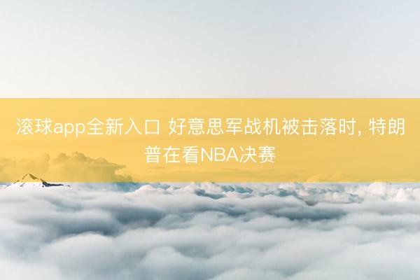 滚球app全新入口 好意思军战机被击落时, 特朗普在看NBA决赛