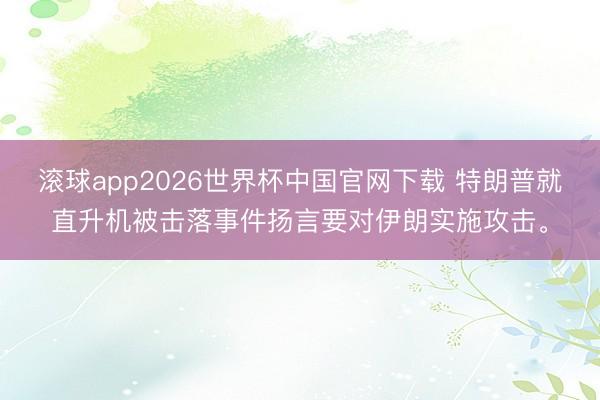 滚球app2026世界杯中国官网下载 特朗普就直升机被击落事件扬言要对伊朗实施攻击。