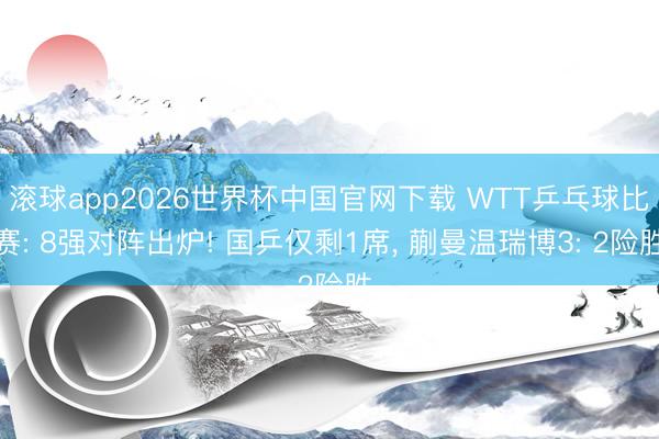 滚球app2026世界杯中国官网下载 WTT乒乓球比赛: 8强对阵出炉! 国乒仅剩1席, 蒯曼温瑞博3: 2险胜