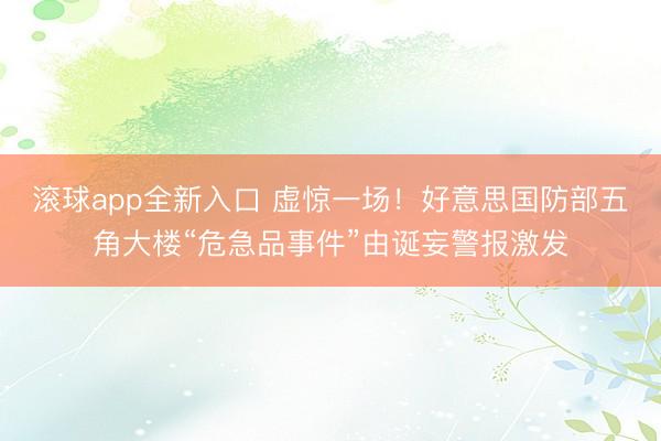 滚球app全新入口 虚惊一场！好意思国防部五角大楼“危急品事件”由诞妄警报激发