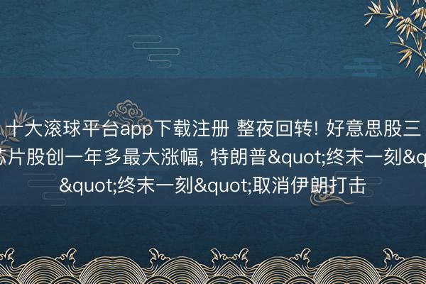十大滚球平台app下载注册 整夜回转! 好意思股三大指暴涨逾2%, 芯片股创一年多最大涨幅, 特朗普"终末一刻"取消伊朗打击