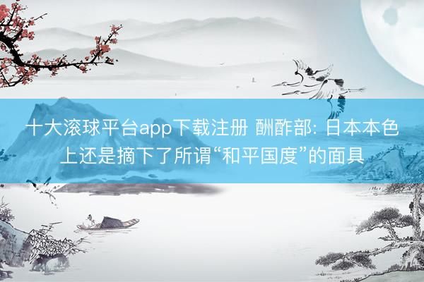 十大滚球平台app下载注册 酬酢部: 日本本色上还是摘下了所谓“和平国度”的面具