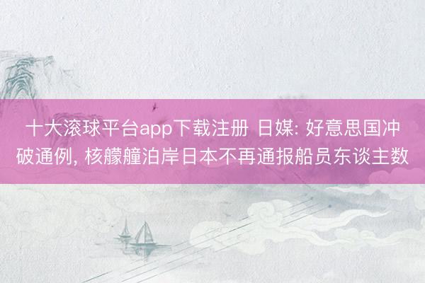 十大滚球平台app下载注册 日媒: 好意思国冲破通例, 核艨艟泊岸日本不再通报船员东谈主数