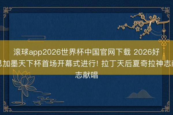 滚球app2026世界杯中国官网下载 2026好意思加墨天下杯首场开幕式进行! 拉丁天后夏奇拉神志献唱