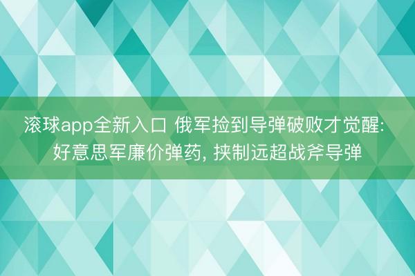 滚球app全新入口 俄军捡到导弹破败才觉醒: 好意思军廉价弹药, 挟制远超战斧导弹