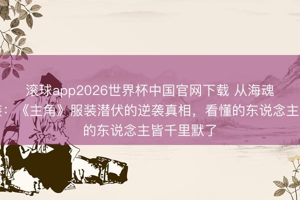 滚球app2026世界杯中国官网下载 从海魂衫到小西装：《主角》服装潜伏的逆袭真相，看懂的东说念主皆千里默了