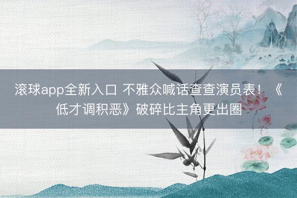滚球app全新入口 不雅众喊话查查演员表!《低才调积恶》破碎比主角更出圈